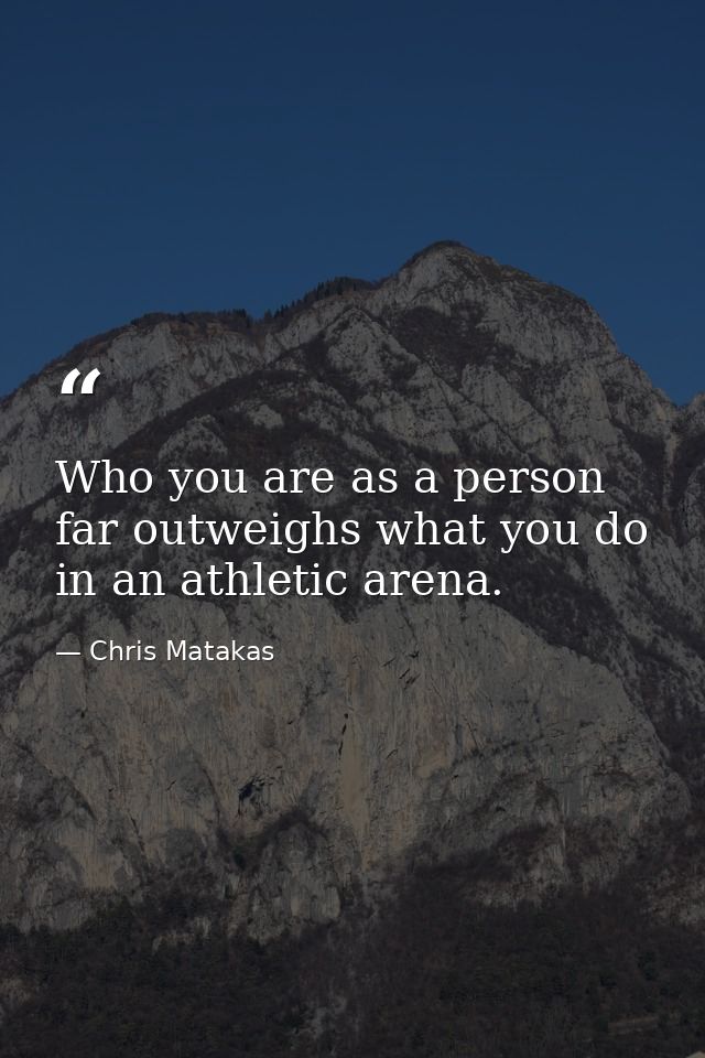 Who you are as a person far outweighs what you do in an athletic arena. — Chris Matakas
