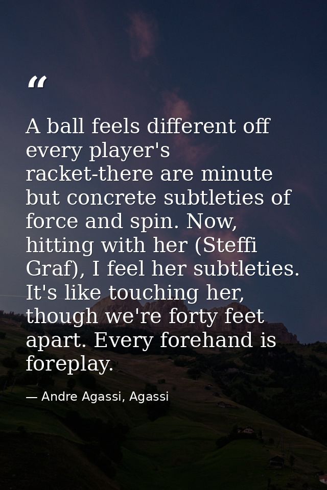 A ball feels different off every player's racket-there are minute but concrete subtleties of force and spin. Now, hittin — Andre Agassi, Agassi