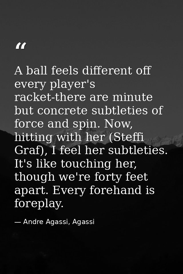 A ball feels different off every player's racket-there are minute but concrete subtleties of force and spin. Now, hittin — Andre Agassi, Agassi
