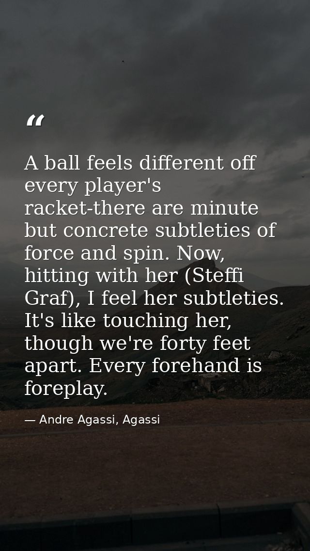 A ball feels different off every player's racket-there are minute but concrete subtleties of force and spin. Now, hittin — Andre Agassi, Agassi