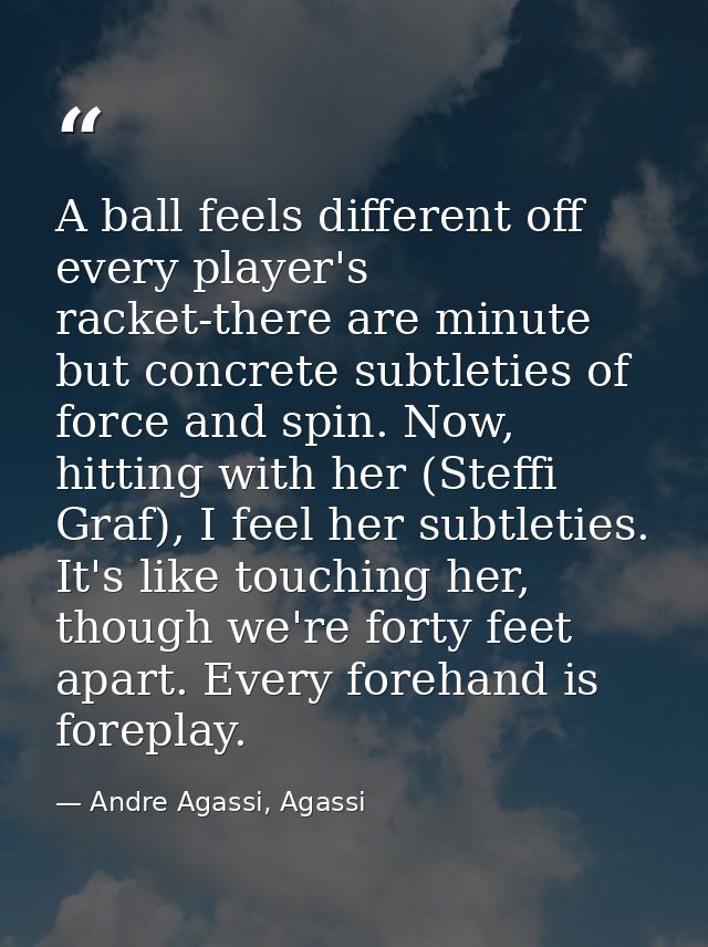 A ball feels different off every player's racket-there are minute but concrete subtleties of force and spin. Now, hittin — Andre Agassi, Agassi