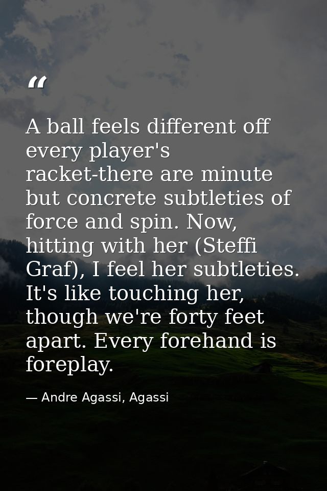 A ball feels different off every player's racket-there are minute but concrete subtleties of force and spin. Now, hittin — Andre Agassi, Agassi