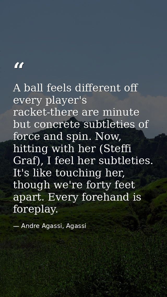 A ball feels different off every player's racket-there are minute but concrete subtleties of force and spin. Now, hittin — Andre Agassi, Agassi