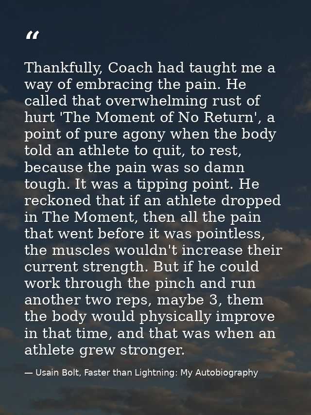 Thankfully, Coach had taught me a way of embracing the pain. He called that overwhelming rust of hurt 'The Moment of No  — Usain Bolt, Faster than Lightning: My Autobiography
