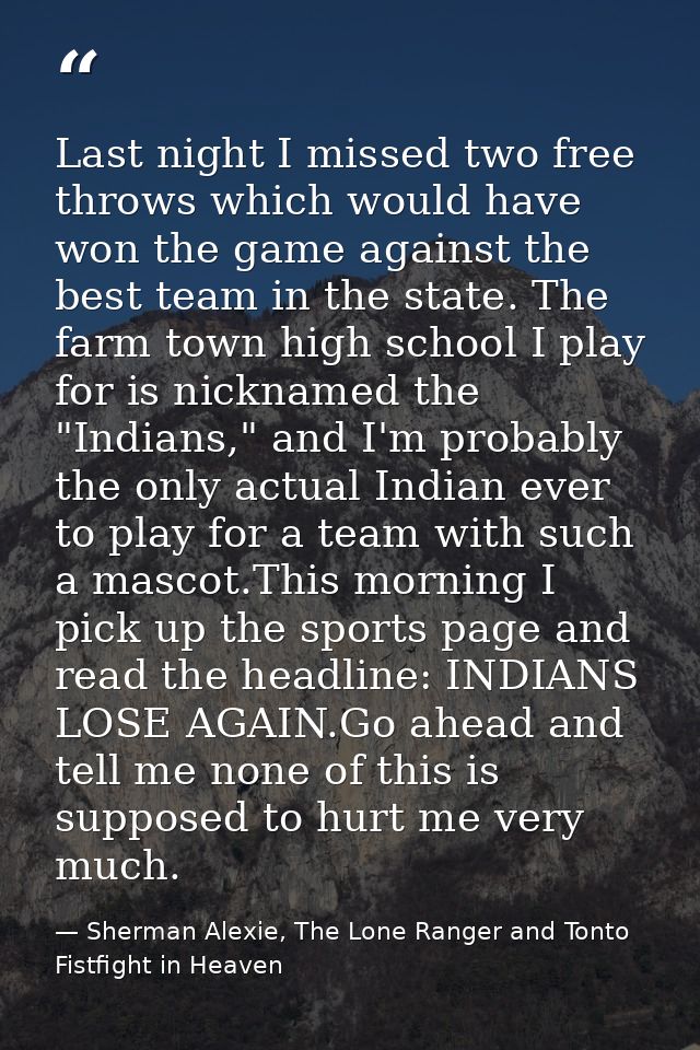 Last night I missed two free throws which would have won the game against the best team in the state. The farm town high — Sherman Alexie, The Lone Ranger and Tonto Fistfight in Heaven