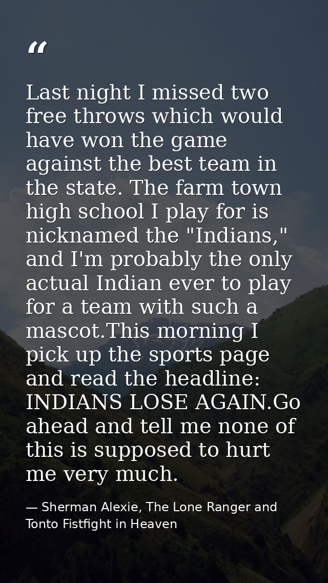 Last night I missed two free throws which would have won the game against the best team in the state. The farm town high — Sherman Alexie, The Lone Ranger and Tonto Fistfight in Heaven