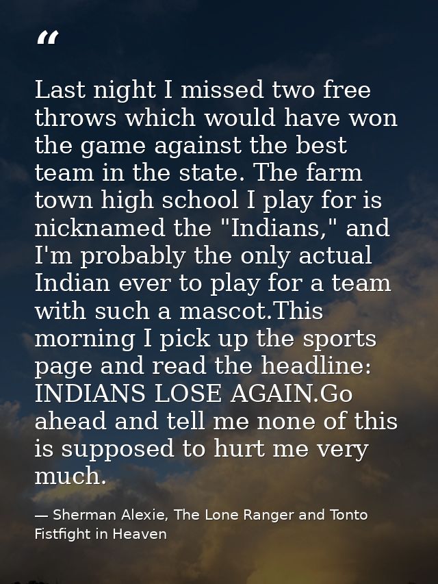 Last night I missed two free throws which would have won the game against the best team in the state. The farm town high — Sherman Alexie, The Lone Ranger and Tonto Fistfight in Heaven