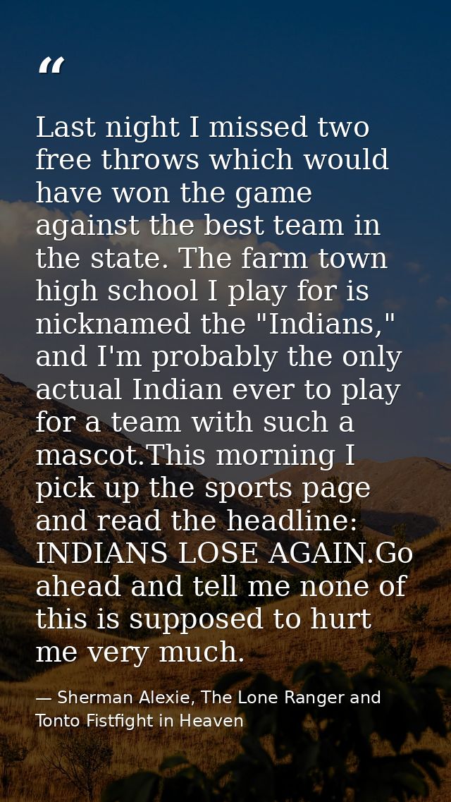 Last night I missed two free throws which would have won the game against the best team in the state. The farm town high — Sherman Alexie, The Lone Ranger and Tonto Fistfight in Heaven