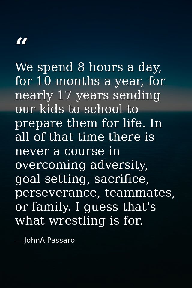 We spend 8 hours a day, for 10 months a year, for nearly 17 years sending our kids to school to prepare them for life. I — JohnA Passaro