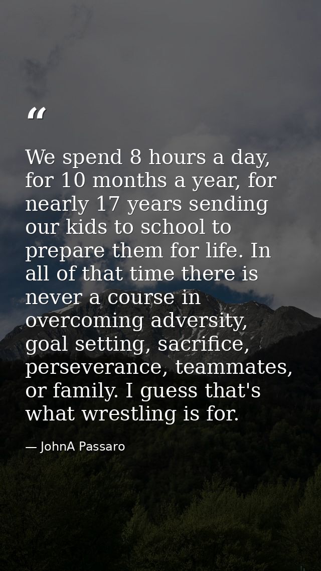 We spend 8 hours a day, for 10 months a year, for nearly 17 years sending our kids to school to prepare them for life. I — JohnA Passaro