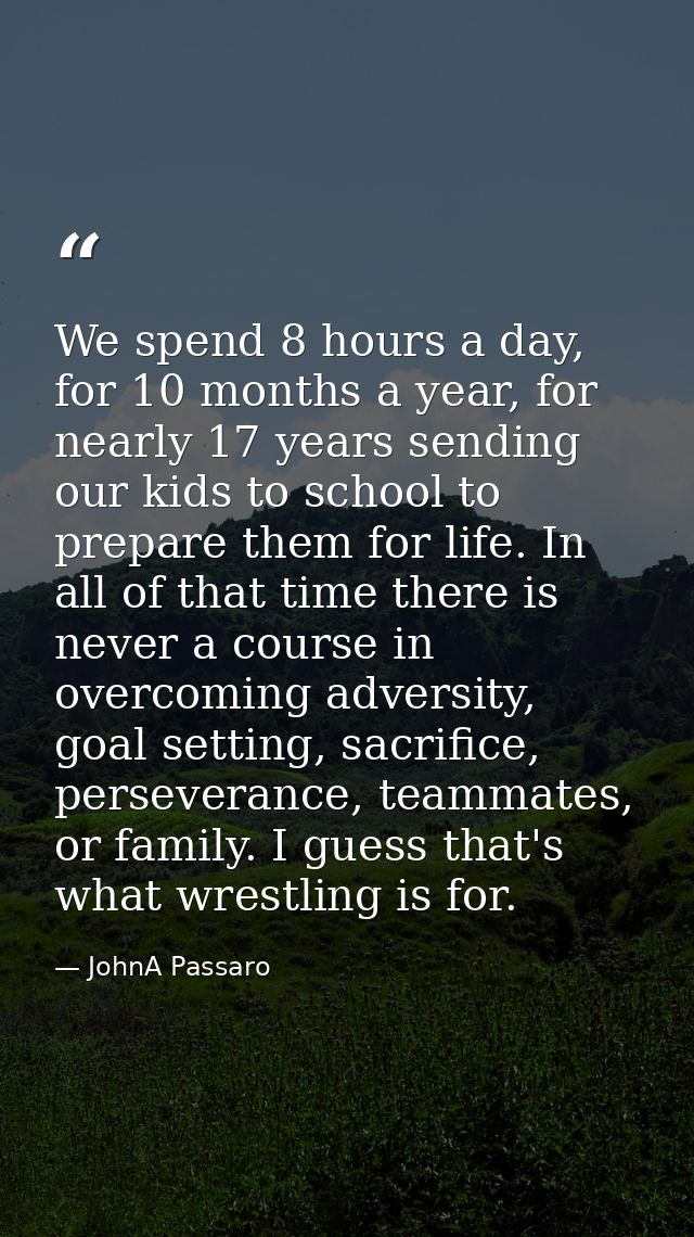 We spend 8 hours a day, for 10 months a year, for nearly 17 years sending our kids to school to prepare them for life. I — JohnA Passaro