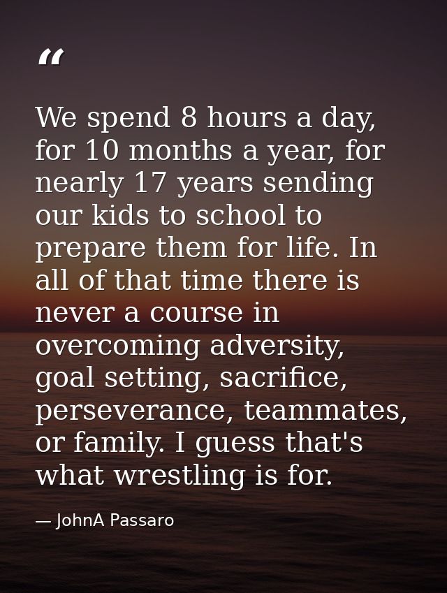 We spend 8 hours a day, for 10 months a year, for nearly 17 years sending our kids to school to prepare them for life. I — JohnA Passaro