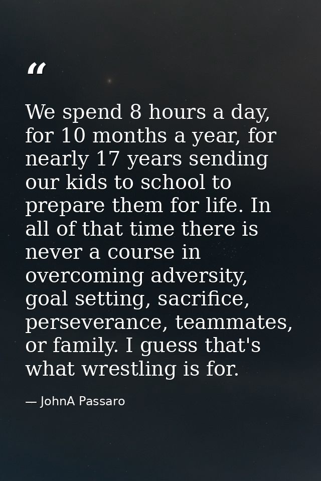 We spend 8 hours a day, for 10 months a year, for nearly 17 years sending our kids to school to prepare them for life. I — JohnA Passaro