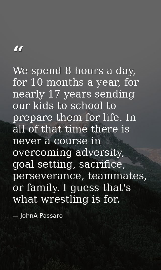 We spend 8 hours a day, for 10 months a year, for nearly 17 years sending our kids to school to prepare them for life. I — JohnA Passaro