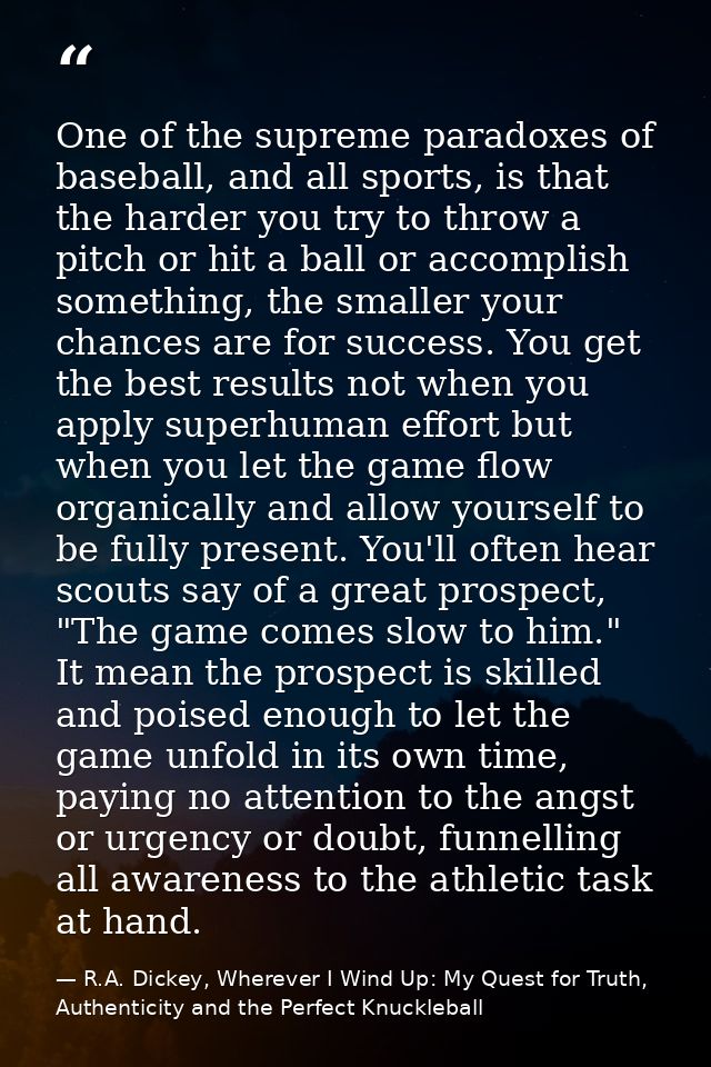 One of the supreme paradoxes of baseball, and all sports, is that the harder you try to throw a pitch or hit a ball or a — R.A. Dickey, Wherever I Wind Up: My Quest for Truth, Authenticity and the Perfect Knuckleball