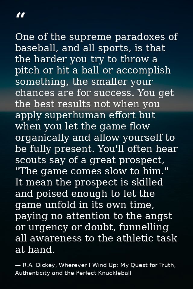 One of the supreme paradoxes of baseball, and all sports, is that the harder you try to throw a pitch or hit a ball or a — R.A. Dickey, Wherever I Wind Up: My Quest for Truth, Authenticity and the Perfect Knuckleball