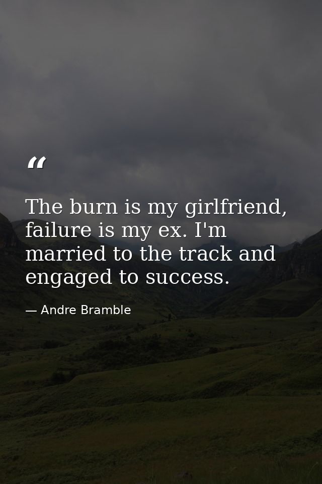The burn is my girlfriend, failure is my ex. I'm married to the track and engaged to success. — Andre Bramble