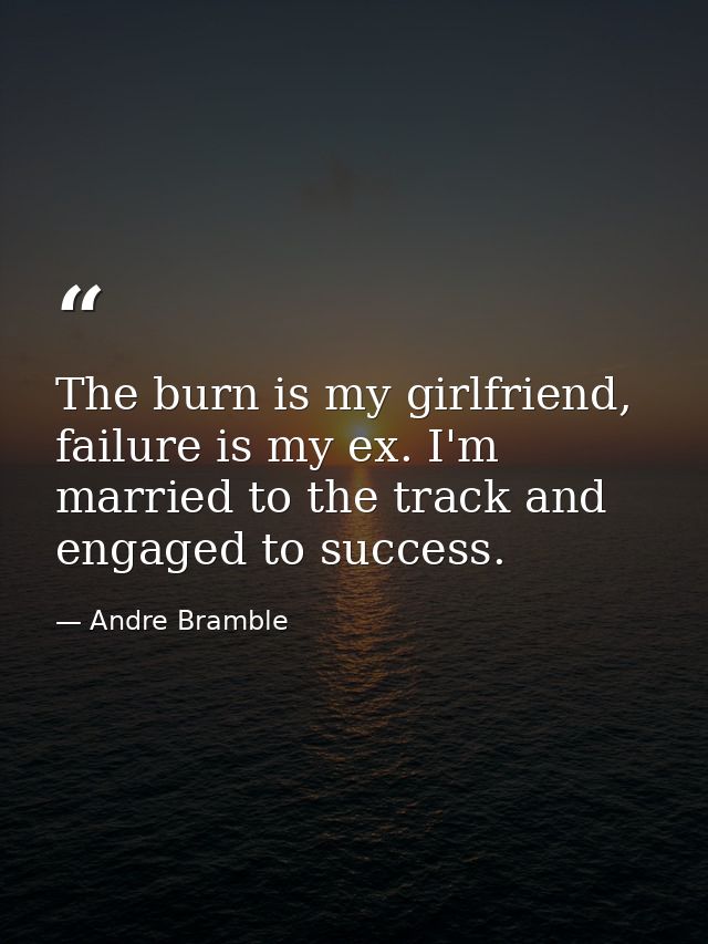 The burn is my girlfriend, failure is my ex. I'm married to the track and engaged to success. — Andre Bramble