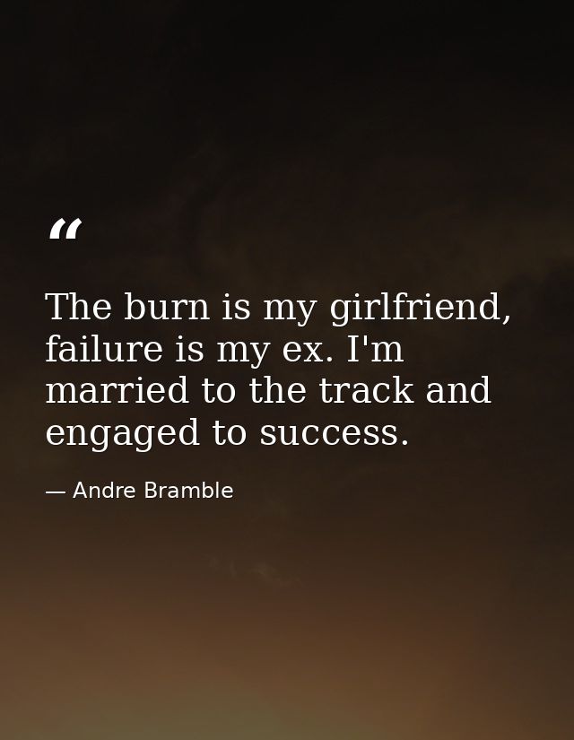 The burn is my girlfriend, failure is my ex. I'm married to the track and engaged to success. — Andre Bramble