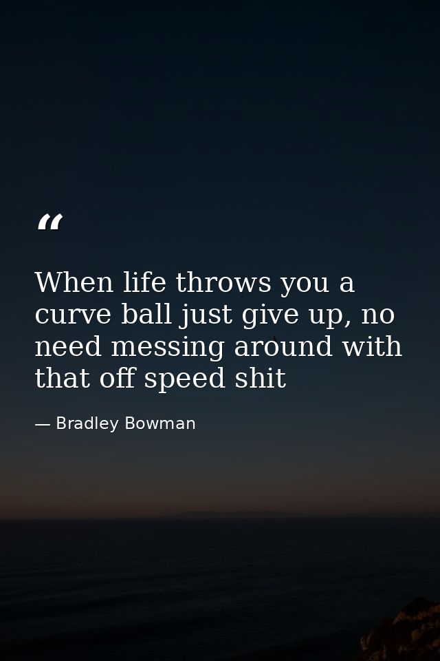 When life throws you a curve ball just give up, no need messing around with that off speed shit — Bradley Bowman