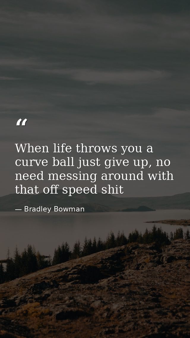 When life throws you a curve ball just give up, no need messing around with that off speed shit — Bradley Bowman