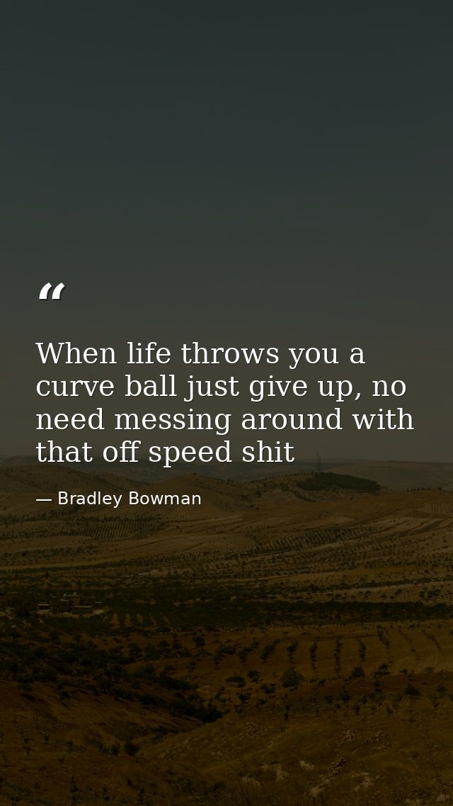 When life throws you a curve ball just give up, no need messing around with that off speed shit — Bradley Bowman