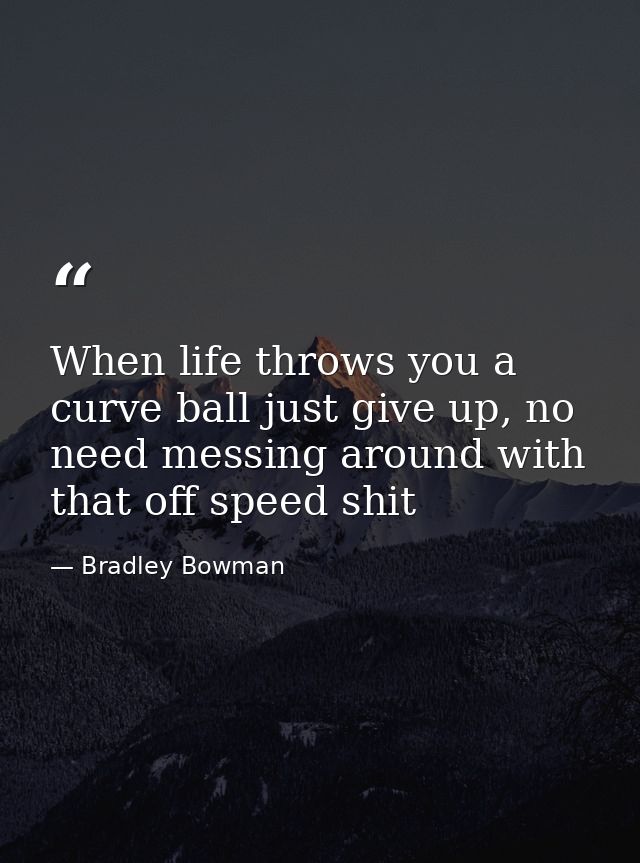 When life throws you a curve ball just give up, no need messing around with that off speed shit — Bradley Bowman