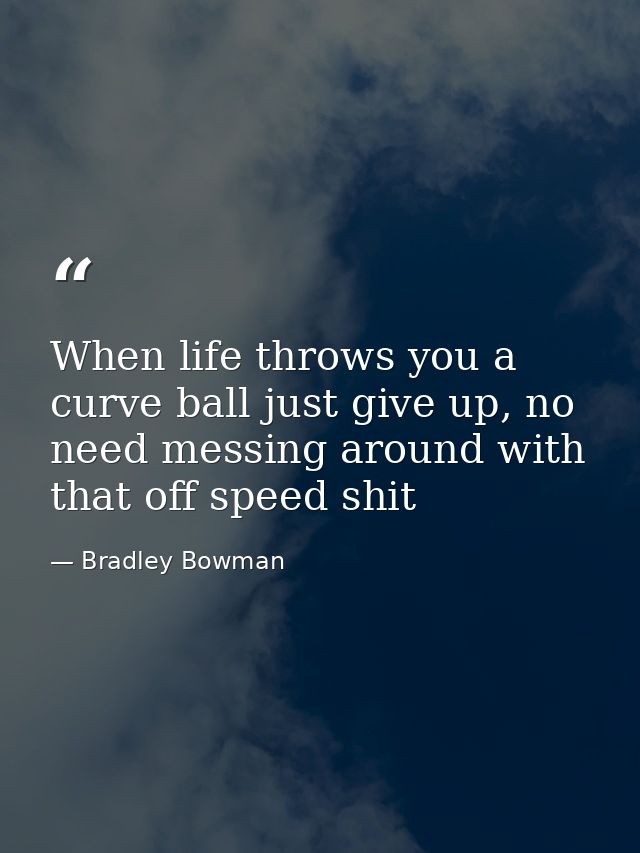 When life throws you a curve ball just give up, no need messing around with that off speed shit — Bradley Bowman