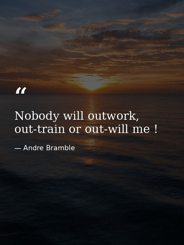 Nobody will outwork, out-train or out-will me ! — Andre Bramble