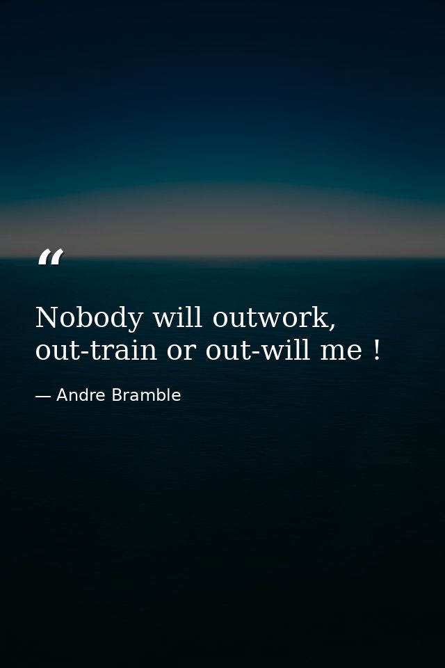 Nobody will outwork, out-train or out-will me ! — Andre Bramble
