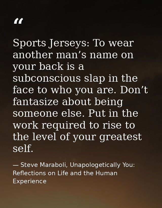 Sports Jerseys: To wear another man’s name on your back is a subconscious slap in the face to who you are. Don’t fantasi — Steve Maraboli, Unapologetically You: Reflections on Life and the Human Experience