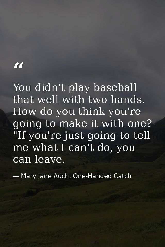 You didn't play baseball that well with two hands. How do you think you're going to make it with one?  "If you're just g — Mary Jane Auch, One-Handed Catch