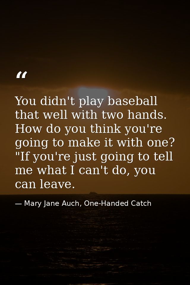 You didn't play baseball that well with two hands. How do you think you're going to make it with one?  "If you're just g — Mary Jane Auch, One-Handed Catch