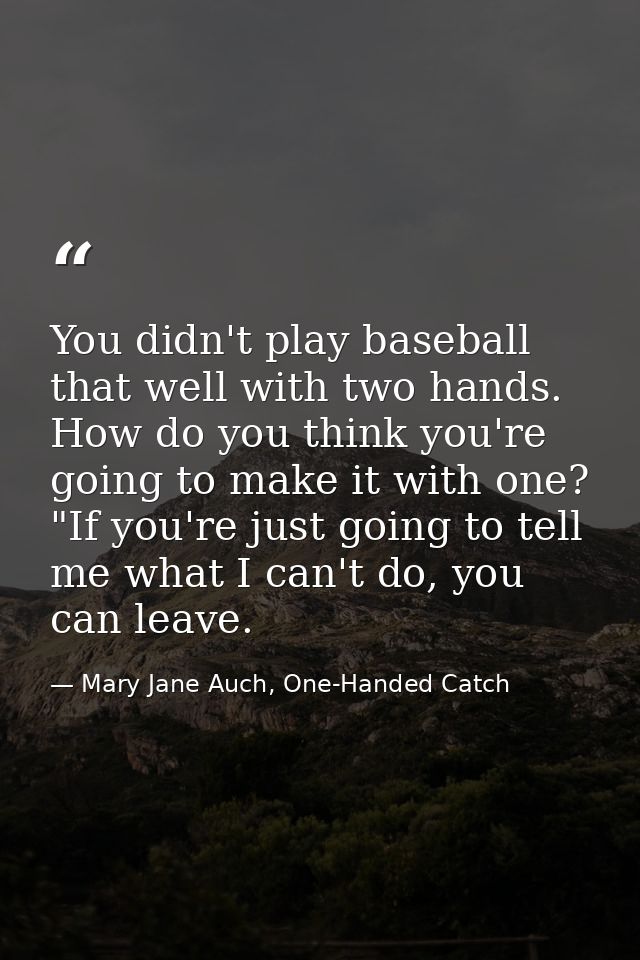 You didn't play baseball that well with two hands. How do you think you're going to make it with one?  "If you're just g — Mary Jane Auch, One-Handed Catch