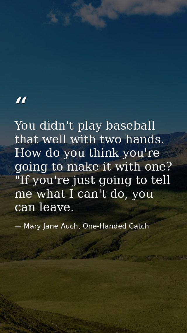You didn't play baseball that well with two hands. How do you think you're going to make it with one?  "If you're just g — Mary Jane Auch, One-Handed Catch