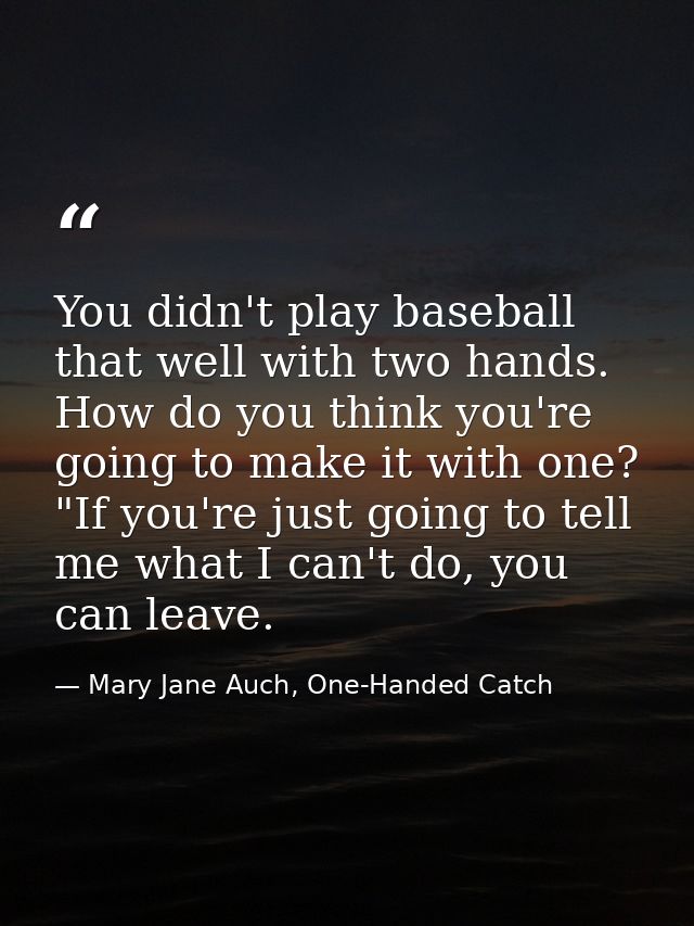 You didn't play baseball that well with two hands. How do you think you're going to make it with one?  "If you're just g — Mary Jane Auch, One-Handed Catch