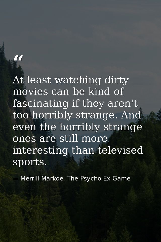At least watching dirty movies can be kind of fascinating if they aren't too horribly strange. And even the horribly str — Merrill Markoe, The Psycho Ex Game
