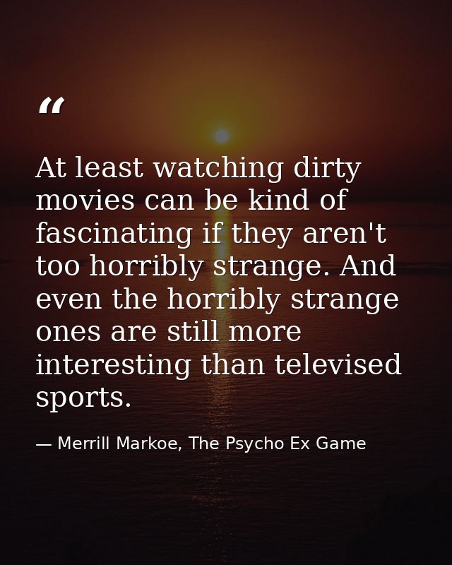 At least watching dirty movies can be kind of fascinating if they aren't too horribly strange. And even the horribly str — Merrill Markoe, The Psycho Ex Game