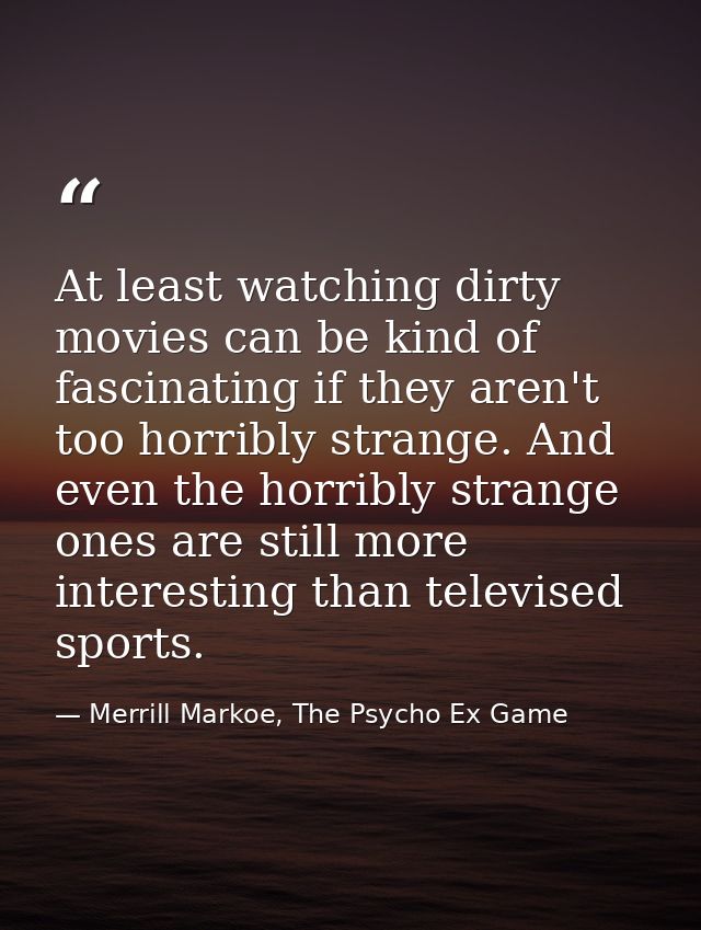 At least watching dirty movies can be kind of fascinating if they aren't too horribly strange. And even the horribly str — Merrill Markoe, The Psycho Ex Game
