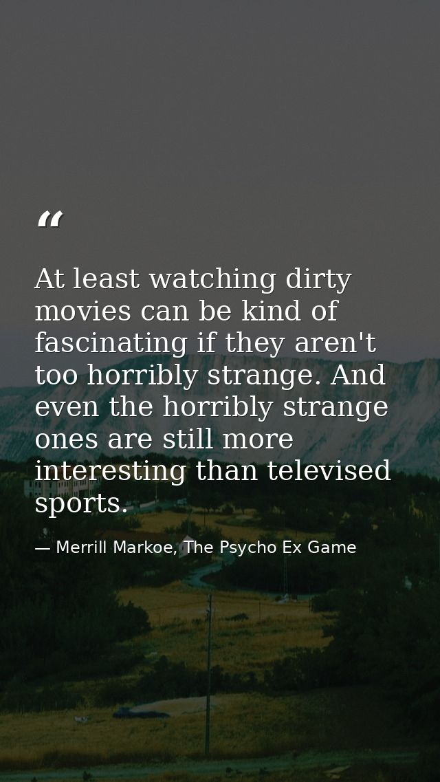 At least watching dirty movies can be kind of fascinating if they aren't too horribly strange. And even the horribly str — Merrill Markoe, The Psycho Ex Game