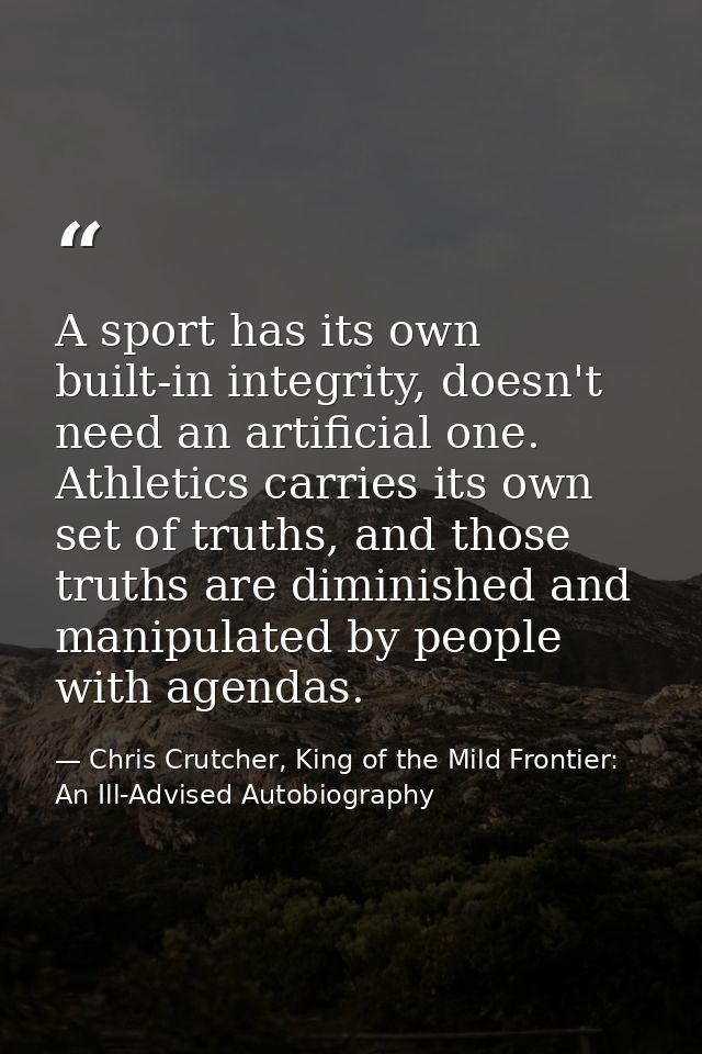 A sport has its own built-in integrity, doesn't need an artificial one. Athletics carries its own set of truths, and tho — Chris Crutcher, King of the Mild Frontier: An Ill-Advised Autobiography