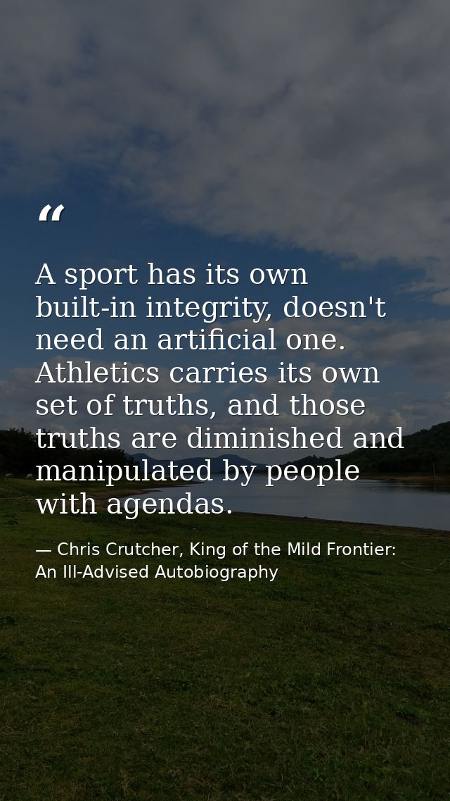 A sport has its own built-in integrity, doesn't need an artificial one. Athletics carries its own set of truths, and tho — Chris Crutcher, King of the Mild Frontier: An Ill-Advised Autobiography