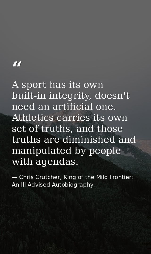 A sport has its own built-in integrity, doesn't need an artificial one. Athletics carries its own set of truths, and tho — Chris Crutcher, King of the Mild Frontier: An Ill-Advised Autobiography