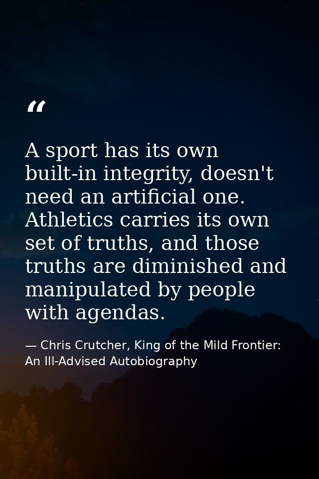 A sport has its own built-in integrity, doesn't need an artificial one. Athletics carries its own set of truths, and tho — Chris Crutcher, King of the Mild Frontier: An Ill-Advised Autobiography
