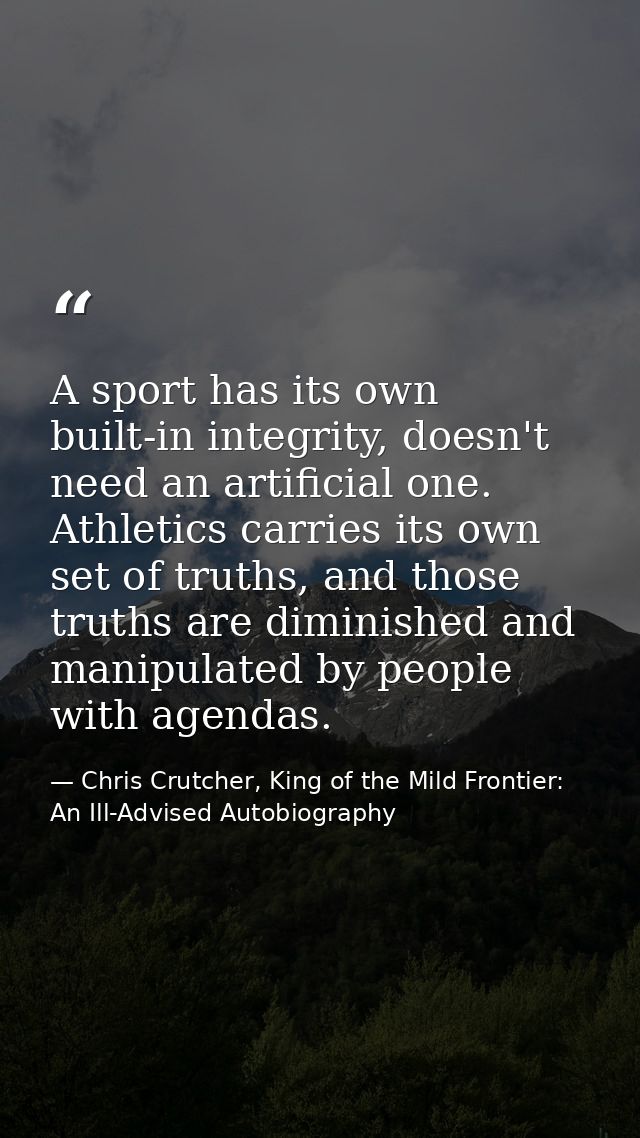 A sport has its own built-in integrity, doesn't need an artificial one. Athletics carries its own set of truths, and tho — Chris Crutcher, King of the Mild Frontier: An Ill-Advised Autobiography