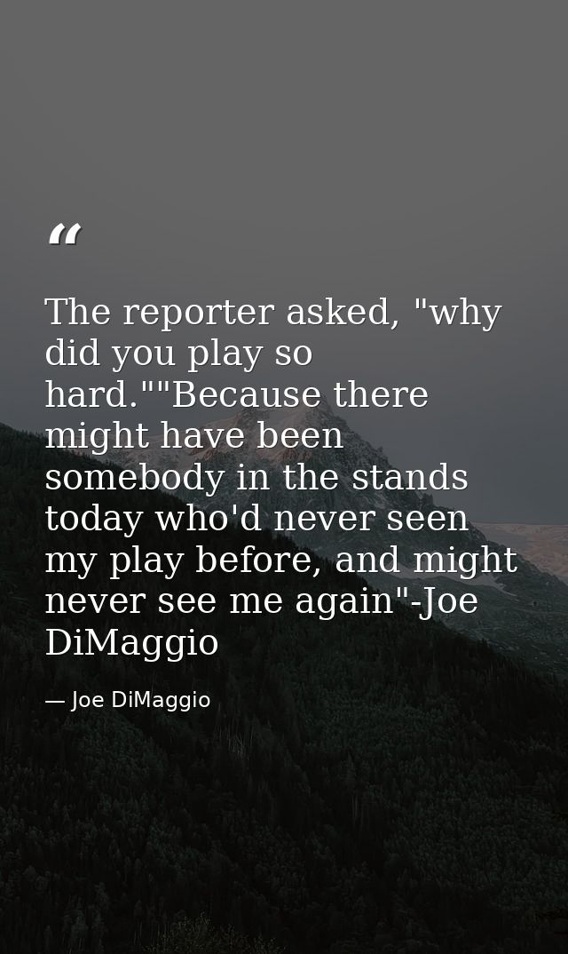 The reporter asked, "why did you play so hard.""Because there might have been somebody in the stands today who'd never s — Joe DiMaggio