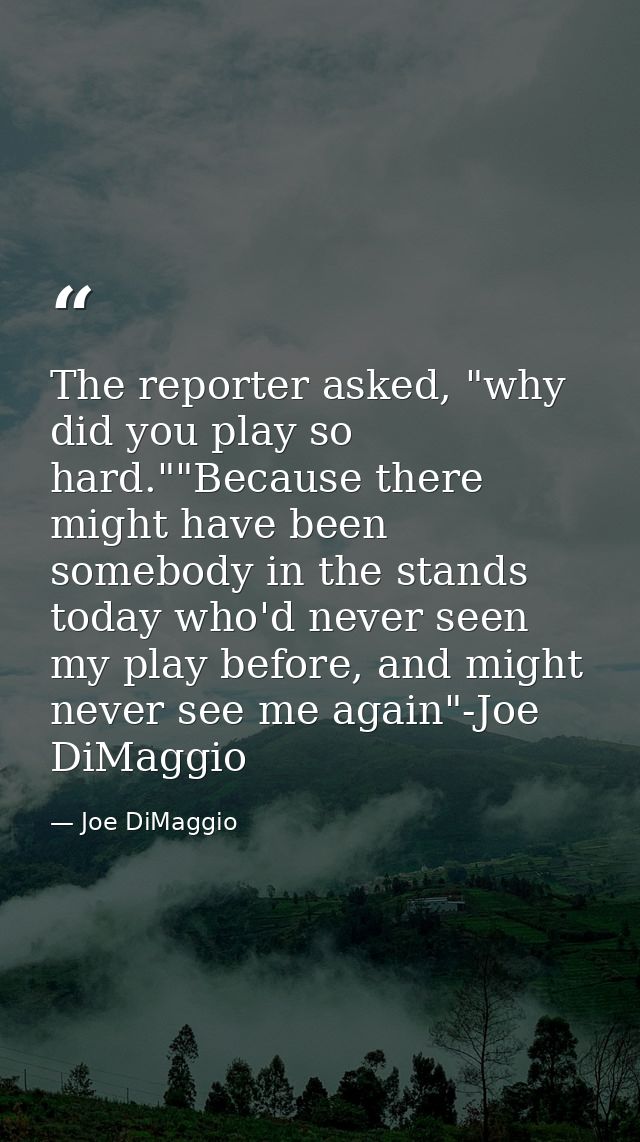The reporter asked, "why did you play so hard.""Because there might have been somebody in the stands today who'd never s — Joe DiMaggio
