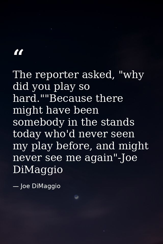 The reporter asked, "why did you play so hard.""Because there might have been somebody in the stands today who'd never s — Joe DiMaggio