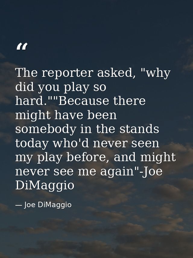 The reporter asked, "why did you play so hard.""Because there might have been somebody in the stands today who'd never s — Joe DiMaggio