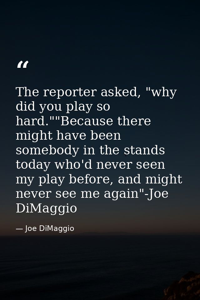 The reporter asked, "why did you play so hard.""Because there might have been somebody in the stands today who'd never s — Joe DiMaggio